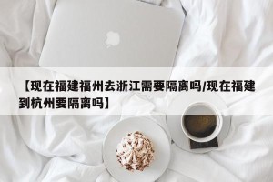 【现在福建福州去浙江需要隔离吗/现在福建到杭州要隔离吗】