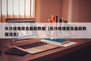 长沙疫情报告最新数据（长沙疫情报告最新数据消息）