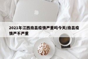 2021年江西南昌疫情严重吗今天/南昌疫情严不严重