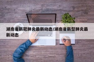 湖南省新冠肺炎最新动态/湖南省新型肺炎最新动态