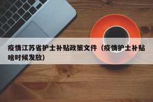 疫情江苏省护士补贴政策文件（疫情护士补贴啥时候发放）