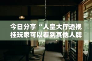 今日分享“人皇大厅透视挂玩家可以看到其他人牌吗”真实开挂技巧分享