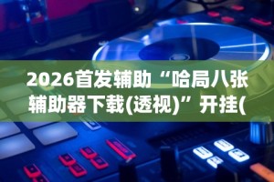 2026首发辅助“哈局八张辅助器下载(透视)”开挂(透视)辅助教程