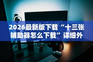 2026最新版下载“十三张辅助器怎么下载”详细外挂辅助详细教程