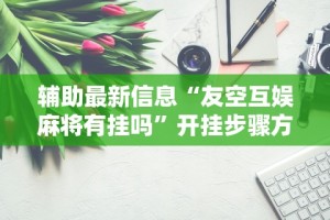 辅助最新信息“友空互娱麻将有挂吗”开挂步骤方法