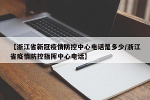 【浙江省新冠疫情防控中心电话是多少/浙江省疫情防控指挥中心电话】