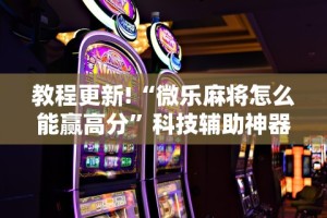 教程更新!“微乐麻将怎么能赢高分”科技辅助神器手机版
