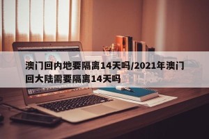澳门回内地要隔离14天吗/2021年澳门回大陆需要隔离14天吗