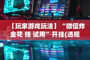 【玩家游戏玩法】“微信炸金花 挂 试用”开挂(透视)辅助教程