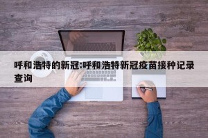 呼和浩特的新冠:呼和浩特新冠疫苗接种记录查询