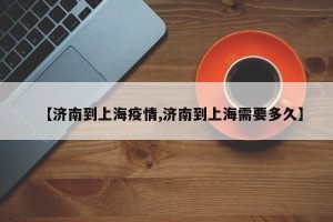 【济南到上海疫情,济南到上海需要多久】