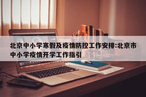 北京中小学寒假及疫情防控工作安排:北京市中小学疫情开学工作指引