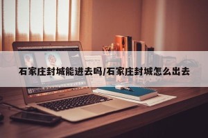 石家庄封城能进去吗/石家庄封城怎么出去
