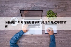 南昌到广州开车/南昌到广州开车经过哪些城市