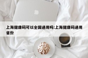 上海健康码可以全国通用吗:上海健康码通用省份
