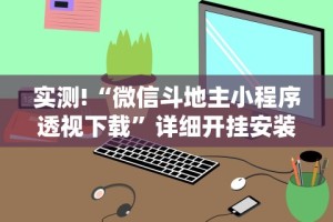 实测!“微信斗地主小程序透视下载”详细开挂安装教程