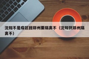 沈阳不是疫区回郑州要隔离不（沈阳到郑州隔离不）