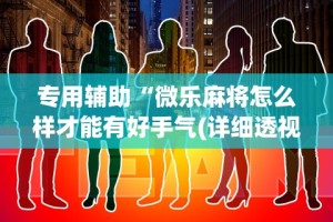 专用辅助“微乐麻将怎么样才能有好手气(详细透视开挂教程)