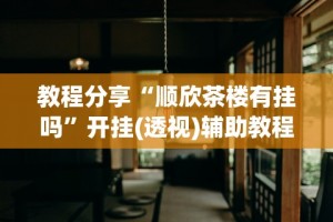 教程分享“顺欣茶楼有挂吗”开挂(透视)辅助教程