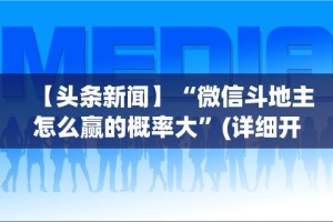 【头条新闻】“微信斗地主怎么赢的概率大”(详细开挂教程)