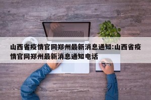 山西省疫情官网郑州最新消息通知:山西省疫情官网郑州最新消息通知电话