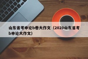 山东省考申论b卷大作文（2020山东省考b申论大作文）