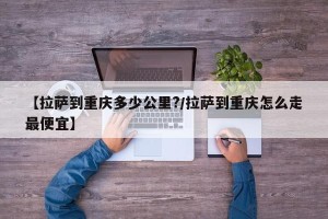 【拉萨到重庆多少公里?/拉萨到重庆怎么走最便宜】