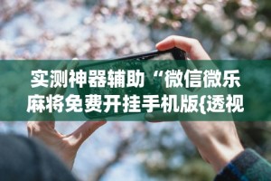 一键必胜“微乐吉林麻将真的可以开挂么”开挂神器{透视辅助}全揭秘
