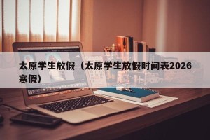 太原学生放假（太原学生放假时间表2026寒假）