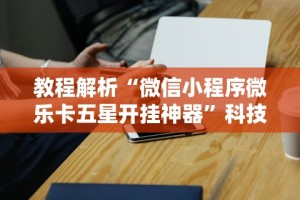 教程解析“微信小程序微乐卡五星开挂神器”科技辅助神器手机版