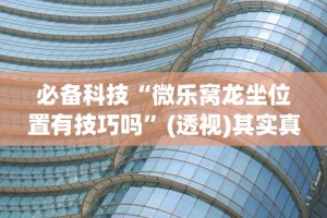 必备科技“微乐窝龙坐位置有技巧吗”(透视)其实真的有挂