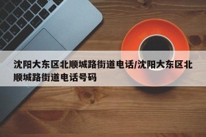 沈阳大东区北顺城路街道电话/沈阳大东区北顺城路街道电话号码