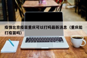 疫情北京疫苗重庆可以打吗最新消息（重庆能打疫苗吗）
