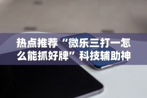 热点推荐“微乐三打一怎么能抓好牌”科技辅助神器手机版