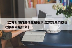 【江苏对澳门疫情政策要求,江苏对澳门疫情政策要求是什么】