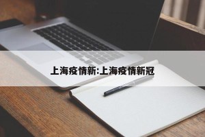 上海疫情新:上海疫情新冠