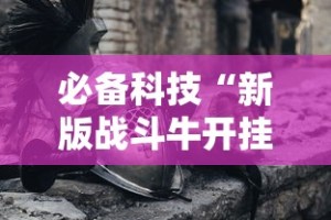 必备科技“新版战斗牛开挂视频”其实确实有挂