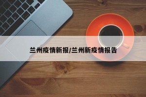 兰州疫情新报/兰州新疫情报告
