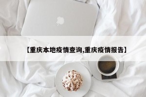 【重庆本地疫情查询,重庆疫情报告】