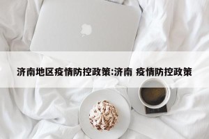 济南地区疫情防控政策:济南 疫情防控政策