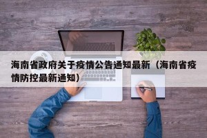 海南省政府关于疫情公告通知最新（海南省疫情防控最新通知）