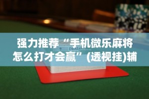 强力推荐“手机微乐麻将怎么打才会赢”(透视挂)辅助透视教程