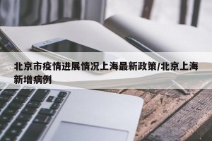 北京市疫情进展情况上海最新政策/北京上海新增病例