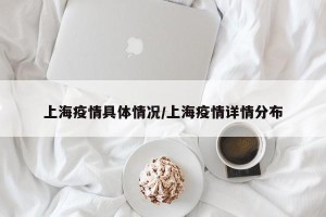 上海疫情具体情况/上海疫情详情分布