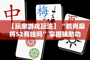【玩家游戏玩法】“鹤岗麻将52有挂吗”掌握辅助功能必胜规则