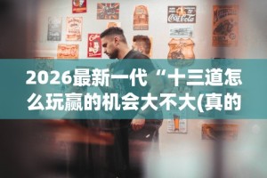 2026最新一代“十三道怎么玩赢的机会大不大(真的有挂)