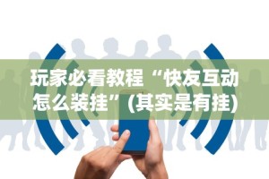 玩家必看教程“快友互动怎么装挂”(其实是有挂)