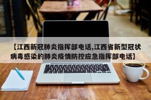 【江西新冠肺炎指挥部电话,江西省新型冠状病毒感染的肺炎疫情防控应急指挥部电话】