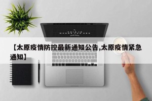 【太原疫情防控最新通知公告,太原疫情紧急通知】