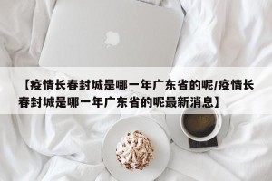 【疫情长春封城是哪一年广东省的呢/疫情长春封城是哪一年广东省的呢最新消息】
